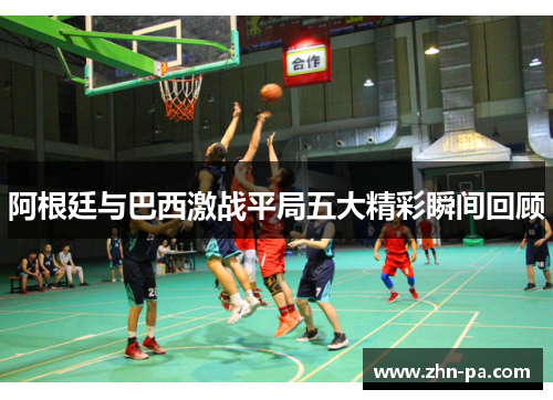 阿根廷与巴西激战平局五大精彩瞬间回顾