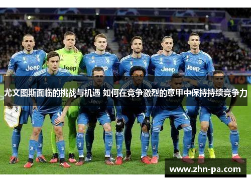 尤文图斯面临的挑战与机遇 如何在竞争激烈的意甲中保持持续竞争力