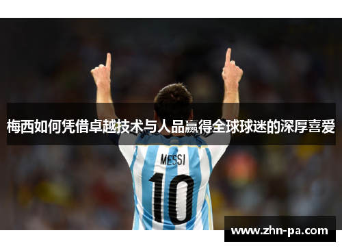 梅西如何凭借卓越技术与人品赢得全球球迷的深厚喜爱 梅西如何凭借卓越技术与人品赢得全球球迷的深厚喜爱