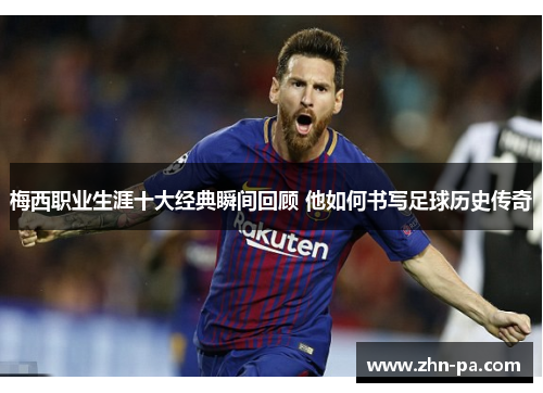 梅西职业生涯十大经典瞬间回顾 他如何书写足球历史传奇 梅西职业生涯十大经典瞬间回顾 他如何书写足球历史传奇