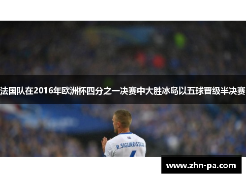 法国队在2016年欧洲杯四分之一决赛中大胜冰岛以五球晋级半决赛