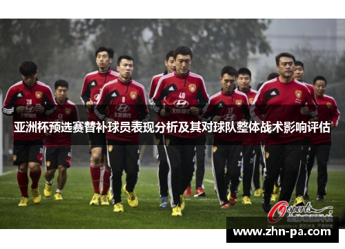 亚洲杯预选赛替补球员表现分析及其对球队整体战术影响评估 亚洲杯预选赛替补球员表现分析及其对球队整体战术影响评估
