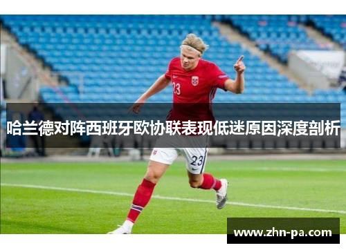 哈兰德对阵西班牙欧协联表现低迷原因深度剖析 哈兰德对阵西班牙欧协联表现低迷原因深度剖析