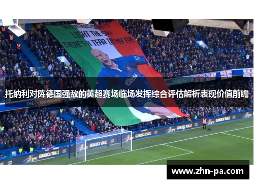 托纳利对阵德国强敌的英超赛场临场发挥综合评估解析表现价值前瞻 托纳利对阵德国强敌的英超赛场临场发挥综合评估解析表现价值前瞻
