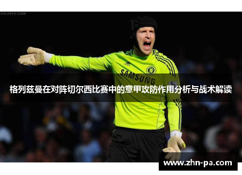 格列兹曼在对阵切尔西比赛中的意甲攻防作用分析与战术解读
