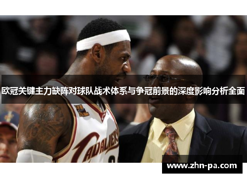 欧冠关键主力缺阵对球队战术体系与争冠前景的深度影响分析全面 欧冠关键主力缺阵对球队战术体系与争冠前景的深度影响分析全面