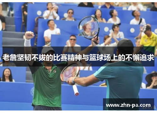 老詹坚韧不拔的比赛精神与篮球场上的不懈追求