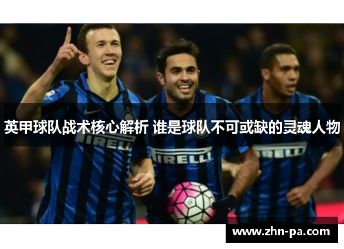 英甲球队战术核心解析 谁是球队不可或缺的灵魂人物