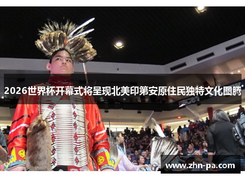 2026世界杯开幕式将呈现北美印第安原住民独特文化图腾