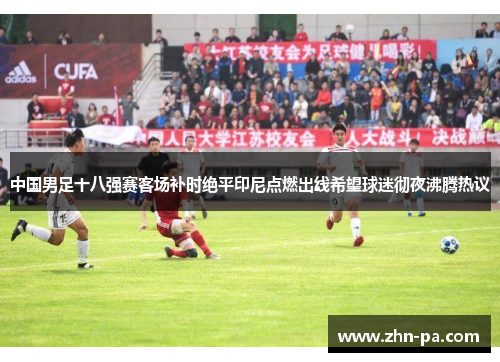 中国男足十八强赛客场补时绝平印尼点燃出线希望球迷彻夜沸腾热议