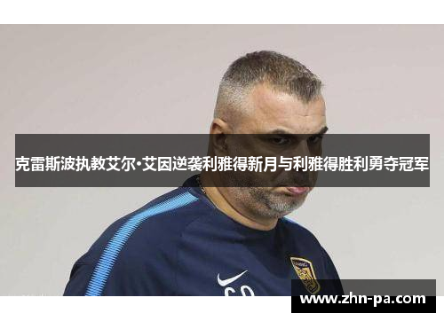 克雷斯波执教艾尔·艾因逆袭利雅得新月与利雅得胜利勇夺冠军