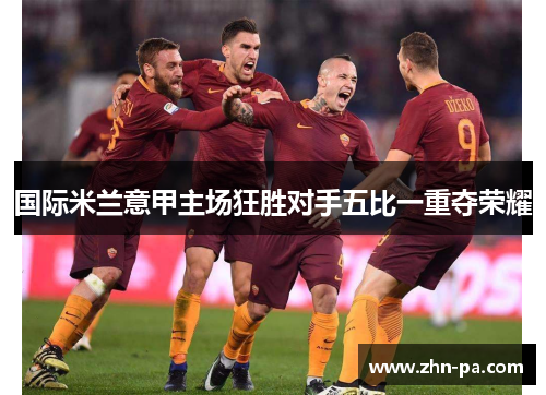 国际米兰意甲主场狂胜对手五比一重夺荣耀