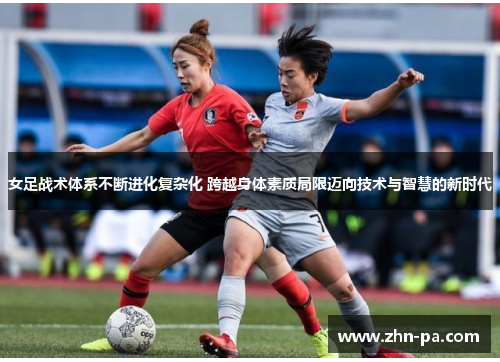 女足战术体系不断进化复杂化 跨越身体素质局限迈向技术与智慧的新时代