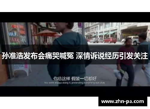 孙准浩发布会痛哭喊冤 深情诉说经历引发关注