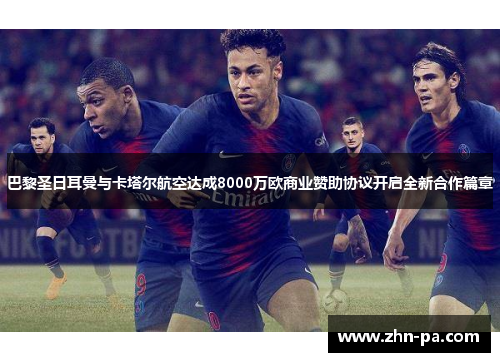 巴黎圣日耳曼与卡塔尔航空达成8000万欧商业赞助协议开启全新合作篇章