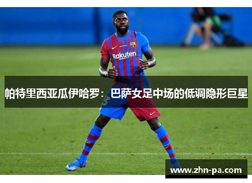 帕特里西亚瓜伊哈罗：巴萨女足中场的低调隐形巨星