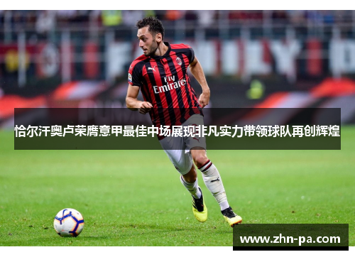 恰尔汗奥卢荣膺意甲最佳中场展现非凡实力带领球队再创辉煌