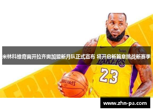 米林科维奇离开拉齐奥加盟新月队正式宣布 将开启新篇章挑战新赛季