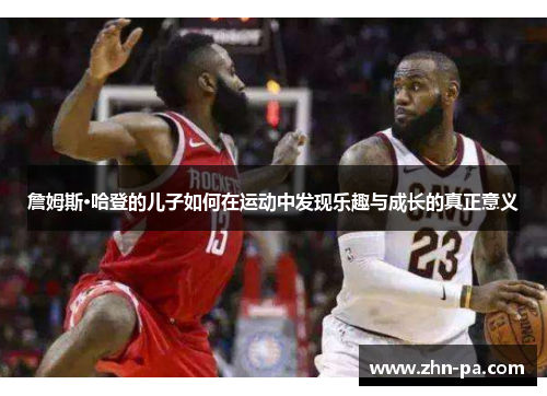 詹姆斯·哈登的儿子如何在运动中发现乐趣与成长的真正意义