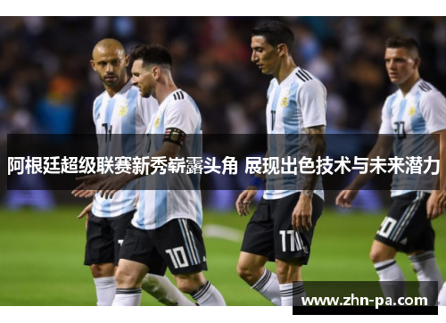 阿根廷超级联赛新秀崭露头角 展现出色技术与未来潜力