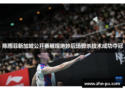 陈雨菲新加坡公开赛展现绝妙后场劈杀技术成功夺冠