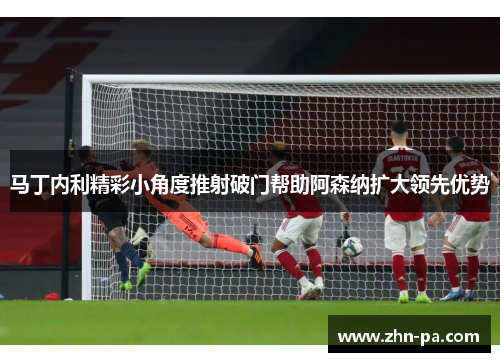 马丁内利精彩小角度推射破门帮助阿森纳扩大领先优势