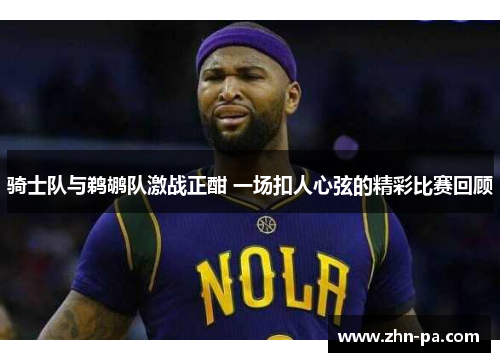 骑士队与鹈鹕队激战正酣 一场扣人心弦的精彩比赛回顾