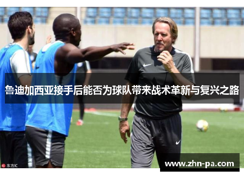 鲁迪加西亚接手后能否为球队带来战术革新与复兴之路