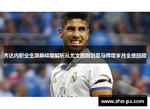 齐达内职业生涯巅峰期解析从尤文图斯到皇马辉煌岁月全景回顾 齐达内职业生涯巅峰期解析从尤文图斯到皇马辉煌岁月全景回顾