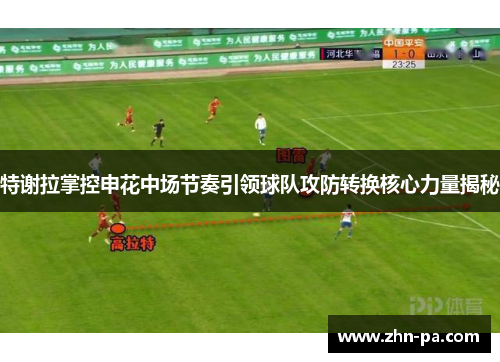 特谢拉掌控申花中场节奏引领球队攻防转换核心力量揭秘