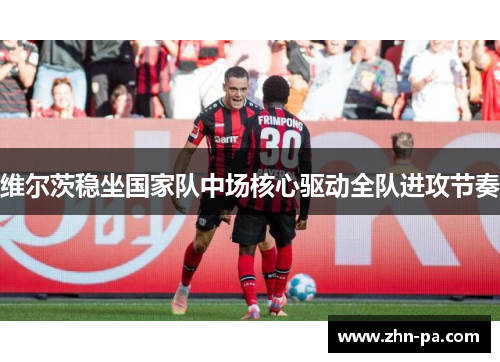 维尔茨稳坐国家队中场核心驱动全队进攻节奏