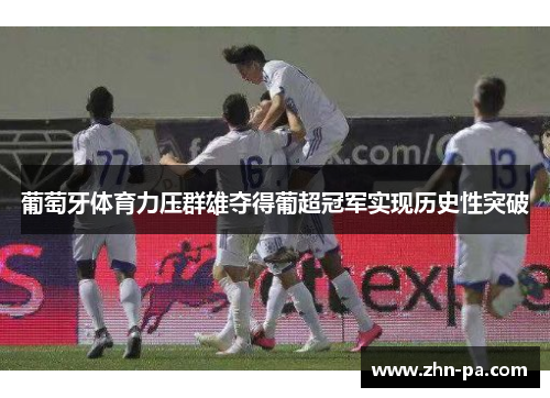 葡萄牙体育力压群雄夺得葡超冠军实现历史性突破