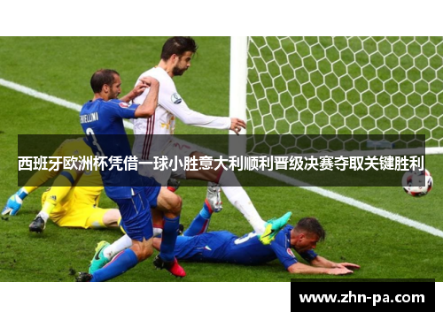 西班牙欧洲杯凭借一球小胜意大利顺利晋级决赛夺取关键胜利