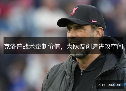 克洛普战术牵制价值，为队友创造进攻空间