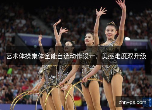 艺术体操集体全能自选动作设计，美感难度双升级